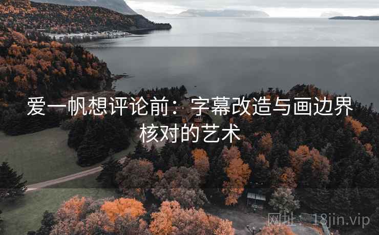 爱一帆想评论前:字幕改造与画边界核对的艺术 爱一帆想评论前:字幕改造与画边界核对的艺术
