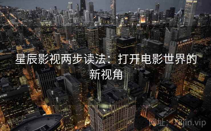 星辰影视两步读法：打开电影世界的新视角