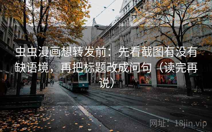 虫虫漫画想转发前:先看截图有没有缺语境,再把标题改成问句(读完再说) 虫虫漫画想转发前:先看截图有没有缺语境,再把标题改成问句(读完再说)