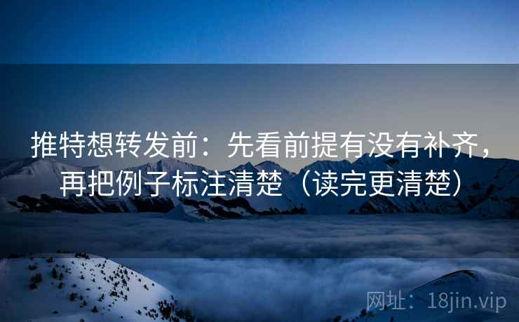 推特想转发前：先看前提有没有补齐，再把例子标注清楚（读完更清楚）