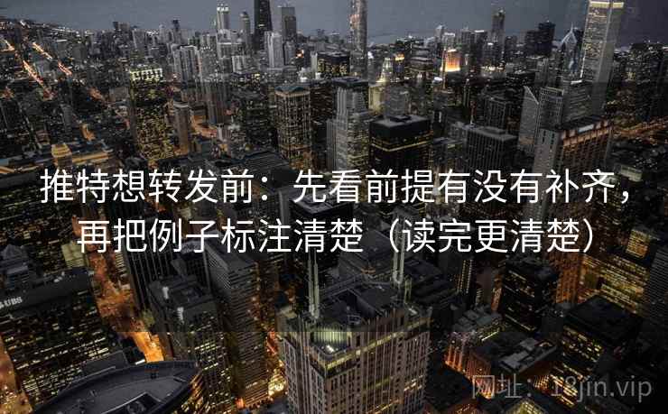 推特想转发前：先看前提有没有补齐，再把例子标注清楚（读完更清楚）