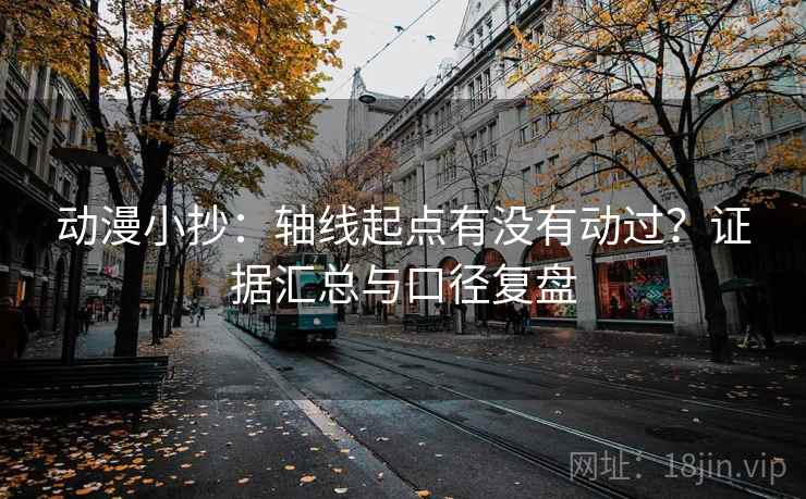 动漫小抄:轴线起点有没有动过?证据汇总与口径复盘 动漫小抄:轴线起点有没有动过?证据汇总与口径复盘