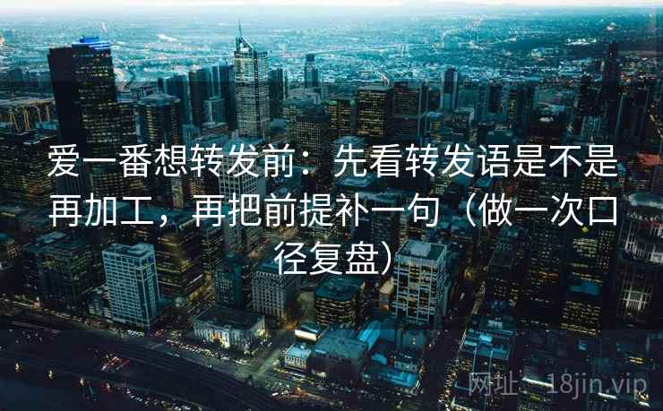 爱一番想转发前:先看转发语是不是再加工,再把前提补一句(做一次口径复盘) 爱一番想转发前:先看转发语是不是再加工,再把前提补一句(做一次口径复盘)