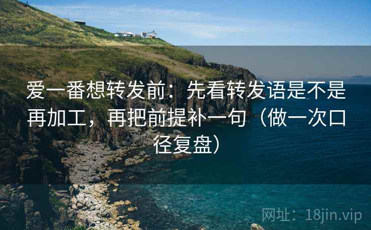 爱一番想转发前:先看转发语是不是再加工,再把前提补一句(做一次口径复盘) 爱一番想转发前:先看转发语是不是再加工,再把前提补一句(做一次口径复盘)