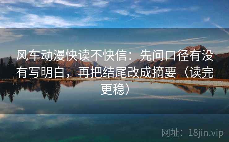 风车动漫快读不快信：先问口径有没有写明白，再把结尾改成摘要（读完更稳）