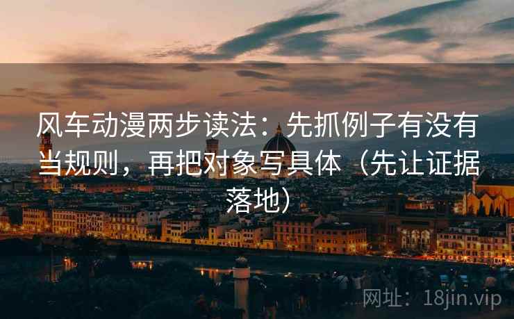 风车动漫两步读法：先抓例子有没有当规则，再把对象写具体（先让证据落地）