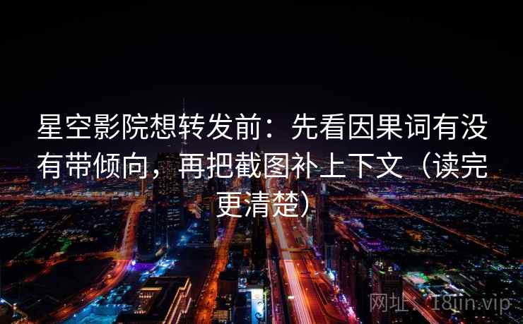 星空影院想转发前：先看因果词有没有带倾向，再把截图补上下文（读完更清楚）