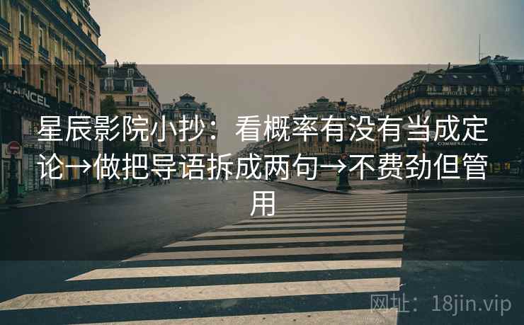 星辰影院小抄:看概率有没有当成定论→做把导语拆成两句→不费劲但管用 星辰影院小抄:看概率有没有当成定论→做把导语拆成两句→不费劲但管用