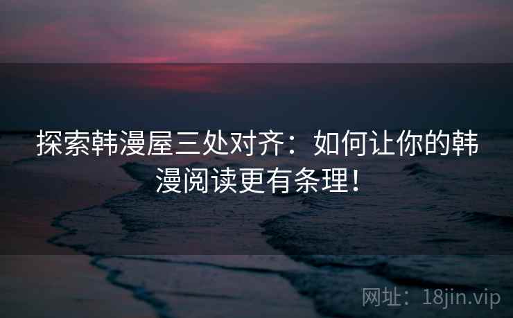探索韩漫屋三处对齐：如何让你的韩漫阅读更有条理！