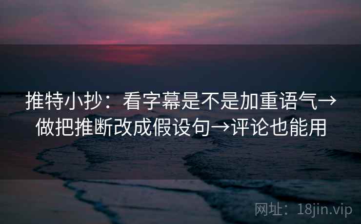 推特小抄:看字幕是不是加重语气→做把推断改成假设句→评论也能用 推特小抄:看字幕是不是加重语气→做把推断改成假设句→评论也能用