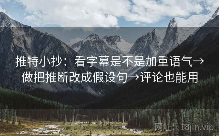 推特小抄:看字幕是不是加重语气→做把推断改成假设句→评论也能用 推特小抄:看字幕是不是加重语气→做把推断改成假设句→评论也能用