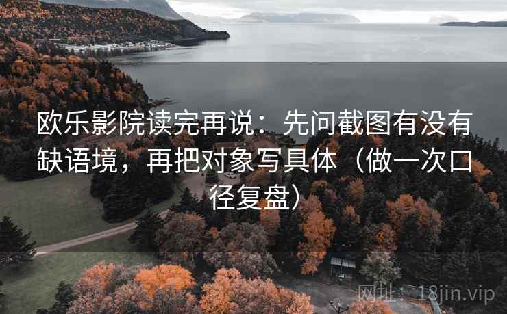 欧乐影院读完再说:先问截图有没有缺语境,再把对象写具体(做一次口径复盘) 欧乐影院读完再说:先问截图有没有缺语境,再把对象写具体(做一次口径复盘)