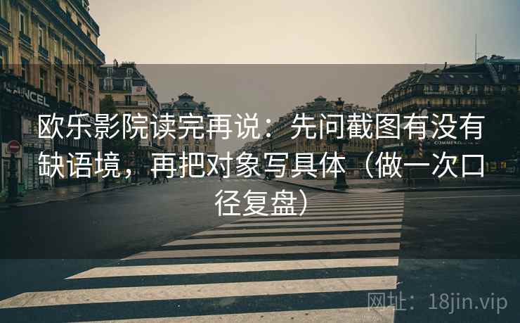 欧乐影院读完再说:先问截图有没有缺语境,再把对象写具体(做一次口径复盘) 欧乐影院读完再说:先问截图有没有缺语境,再把对象写具体(做一次口径复盘)