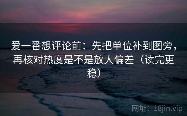 爱一番想评论前:先把单位补到图旁,再核对热度是不是放大偏差(读完更稳) 爱一番想评论前:先把单位补到图旁,再核对热度是不是放大偏差(读完更稳)