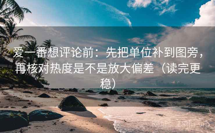 爱一番想评论前:先把单位补到图旁,再核对热度是不是放大偏差(读完更稳) 爱一番想评论前:先把单位补到图旁,再核对热度是不是放大偏差(读完更稳)