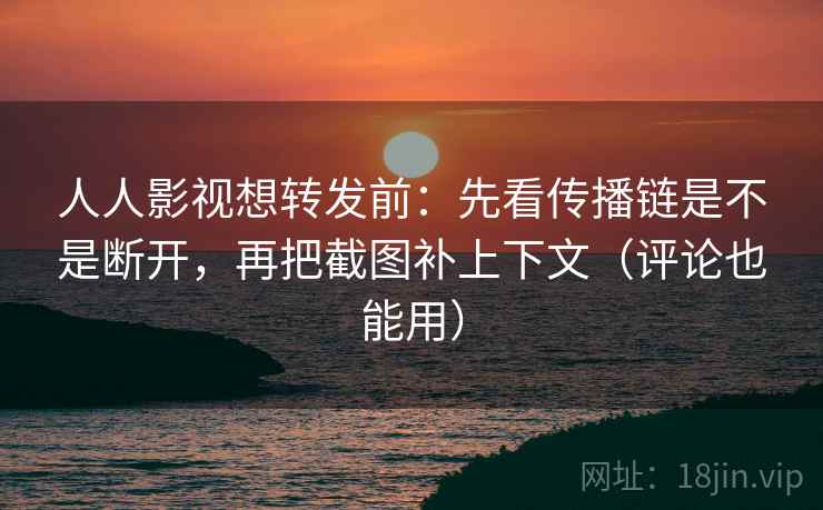 人人影视想转发前：先看传播链是不是断开，再把截图补上下文（评论也能用）