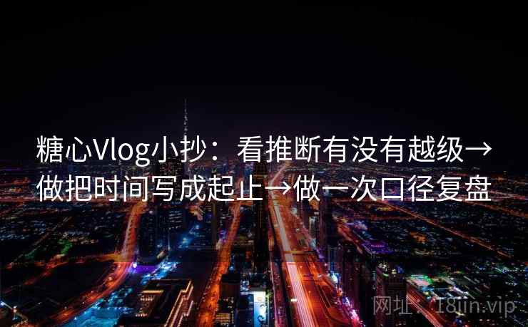糖心Vlog小抄：看推断有没有越级→做把时间写成起止→做一次口径复盘