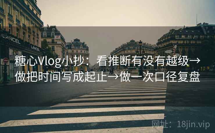糖心Vlog小抄：看推断有没有越级→做把时间写成起止→做一次口径复盘