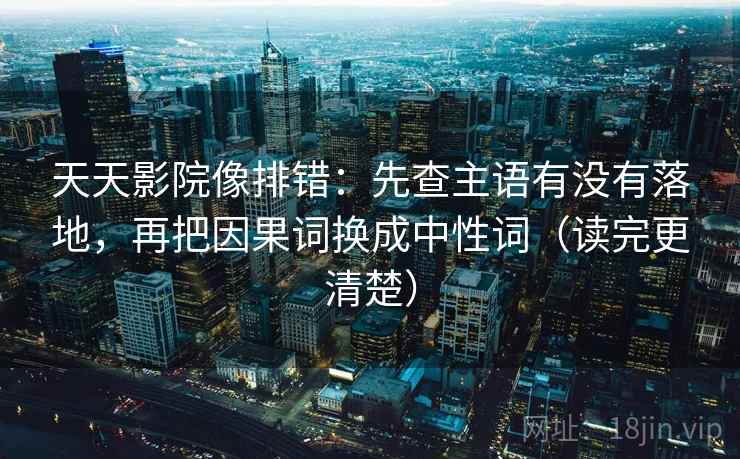 天天影院像排错:先查主语有没有落地,再把因果词换成中性词(读完更清楚) 天天影院像排错:先查主语有没有落地,再把因果词换成中性词(读完更清楚)