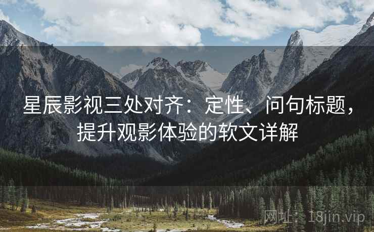星辰影视三处对齐:定性、问句标题,提升观影体验的软文详解 星辰影视三处对齐:定性、问句标题,提升观影体验的软文详解