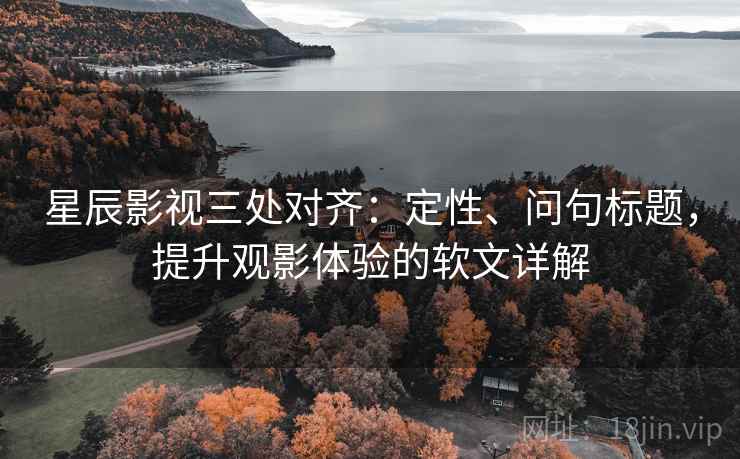 星辰影视三处对齐:定性、问句标题,提升观影体验的软文详解 星辰影视三处对齐:定性、问句标题,提升观影体验的软文详解