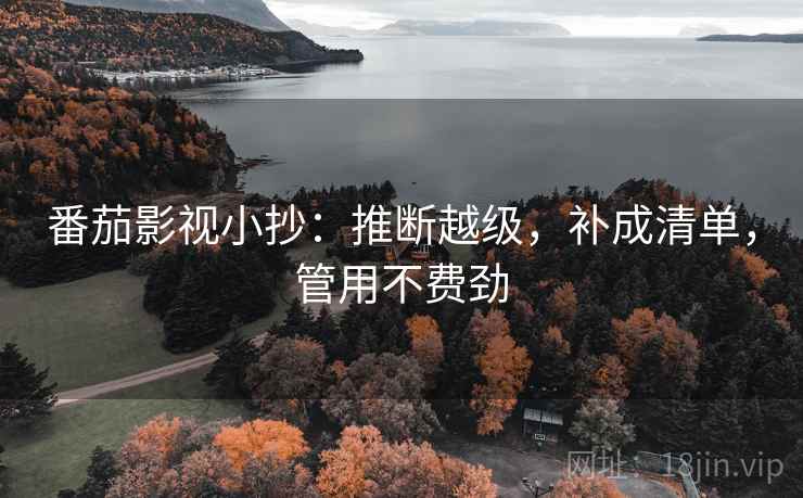 番茄影视小抄:推断越级,补成清单,管用不费劲 番茄影视小抄:推断越级,补成清单,管用不费劲