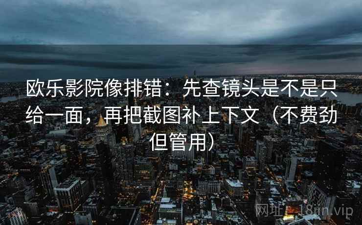 欧乐影院像排错：先查镜头是不是只给一面，再把截图补上下文（不费劲但管用）