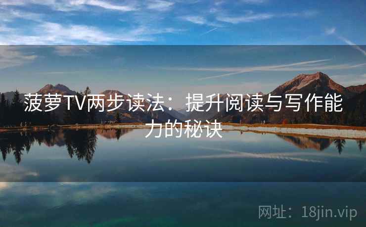 菠萝TV两步读法：提升阅读与写作能力的秘诀