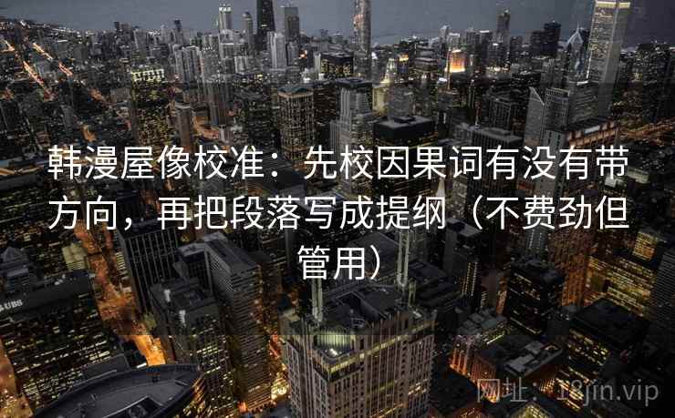 韩漫屋像校准：先校因果词有没有带方向，再把段落写成提纲（不费劲但管用）