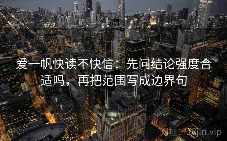 爱一帆快读不快信:先问结论强度合适吗,再把范围写成边界句 爱一帆快读不快信:先问结论强度合适吗,再把范围写成边界句
