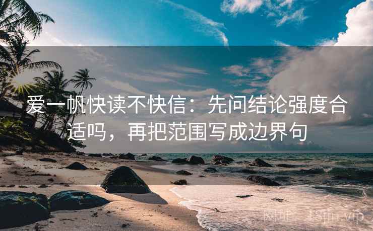 爱一帆快读不快信:先问结论强度合适吗,再把范围写成边界句 爱一帆快读不快信:先问结论强度合适吗,再把范围写成边界句