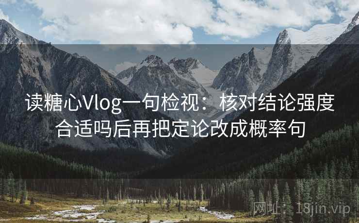 读糖心Vlog一句检视：核对结论强度合适吗后再把定论改成概率句