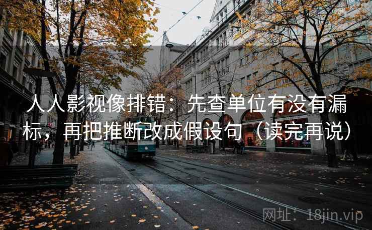 人人影视像排错:先查单位有没有漏标,再把推断改成假设句(读完再说) 人人影视像排错:先查单位有没有漏标,再把推断改成假设句(读完再说)