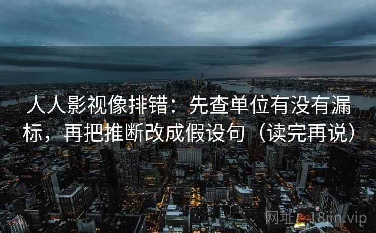 人人影视像排错:先查单位有没有漏标,再把推断改成假设句(读完再说) 人人影视像排错:先查单位有没有漏标,再把推断改成假设句(读完再说)
