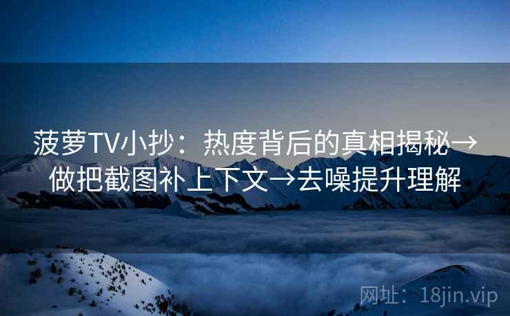 菠萝TV小抄:热度背后的真相揭秘→做把截图补上下文→去噪提升理解 菠萝TV小抄:热度背后的真相揭秘→做把截图补上下文→去噪提升理解