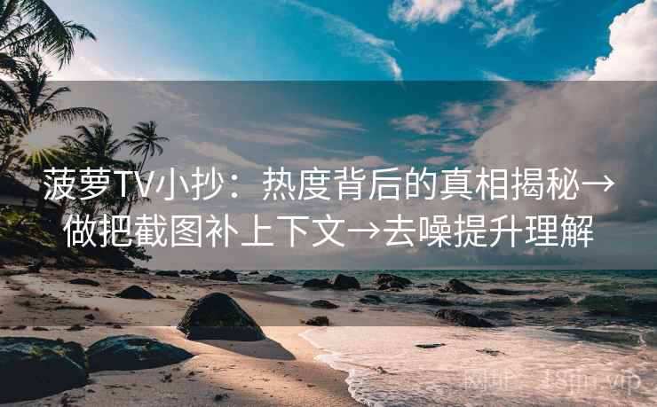 菠萝TV小抄:热度背后的真相揭秘→做把截图补上下文→去噪提升理解 菠萝TV小抄:热度背后的真相揭秘→做把截图补上下文→去噪提升理解