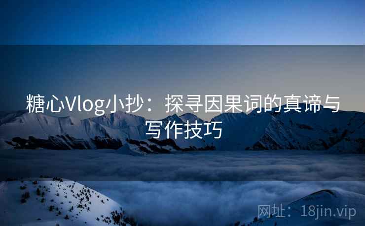 糖心Vlog小抄:探寻因果词的真谛与写作技巧 糖心Vlog小抄:探寻因果词的真谛与写作技巧
