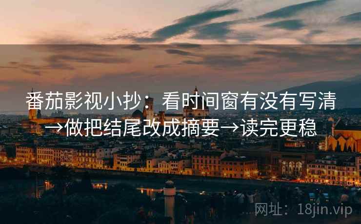 番茄影视小抄:看时间窗有没有写清→做把结尾改成摘要→读完更稳 番茄影视小抄:看时间窗有没有写清→做把结尾改成摘要→读完更稳