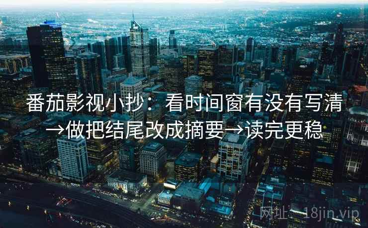 番茄影视小抄:看时间窗有没有写清→做把结尾改成摘要→读完更稳 番茄影视小抄:看时间窗有没有写清→做把结尾改成摘要→读完更稳