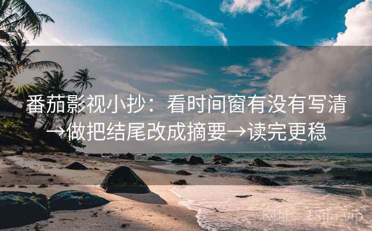 番茄影视小抄:看时间窗有没有写清→做把结尾改成摘要→读完更稳 番茄影视小抄:看时间窗有没有写清→做把结尾改成摘要→读完更稳