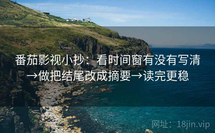 番茄影视小抄:看时间窗有没有写清→做把结尾改成摘要→读完更稳 番茄影视小抄:看时间窗有没有写清→做把结尾改成摘要→读完更稳