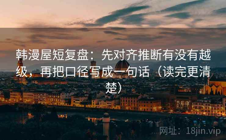 韩漫屋短复盘:先对齐推断有没有越级,再把口径写成一句话(读完更清楚) 韩漫屋短复盘:先对齐推断有没有越级,再把口径写成一句话(读完更清楚)