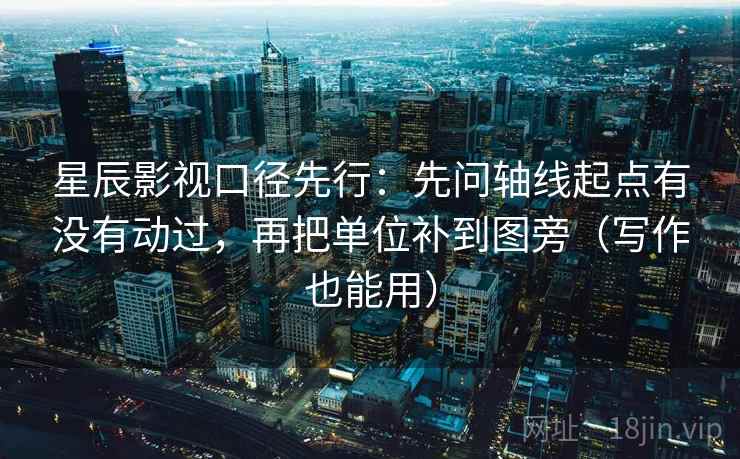 星辰影视口径先行:先问轴线起点有没有动过,再把单位补到图旁(写作也能用) 星辰影视口径先行:先问轴线起点有没有动过,再把单位补到图旁(写作也能用)