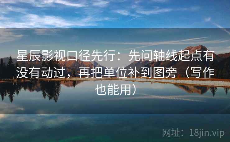 星辰影视口径先行:先问轴线起点有没有动过,再把单位补到图旁(写作也能用) 星辰影视口径先行:先问轴线起点有没有动过,再把单位补到图旁(写作也能用)