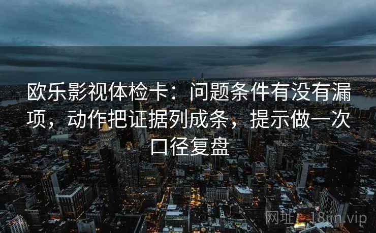 欧乐影视体检卡:问题条件有没有漏项,动作把证据列成条,提示做一次口径复盘 欧乐影视体检卡:问题条件有没有漏项,动作把证据列成条,提示做一次口径复盘