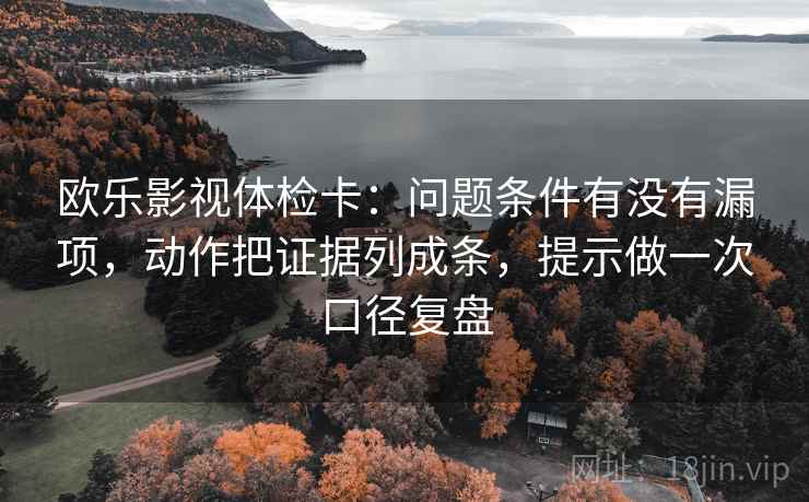 欧乐影视体检卡:问题条件有没有漏项,动作把证据列成条,提示做一次口径复盘 欧乐影视体检卡:问题条件有没有漏项,动作把证据列成条,提示做一次口径复盘